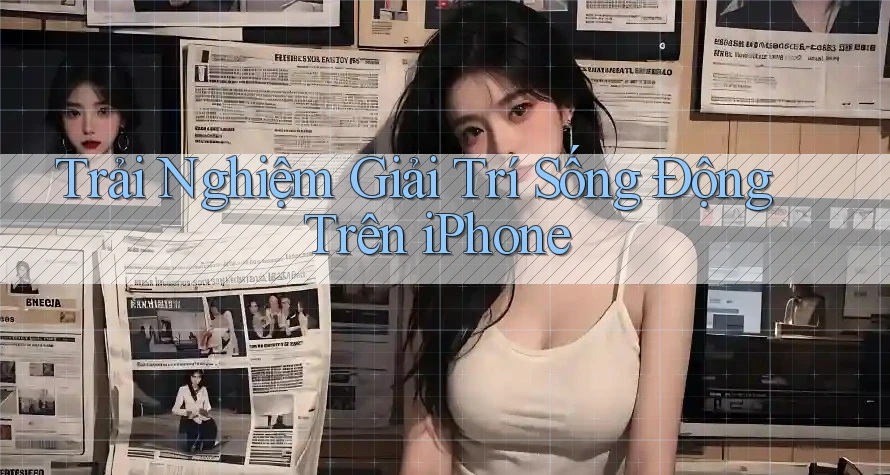 Trải Nghiệm Giải Trí Sống Động Trên iPhone Trải Nghiệm Giải Trí Sống Động Trên iPhone