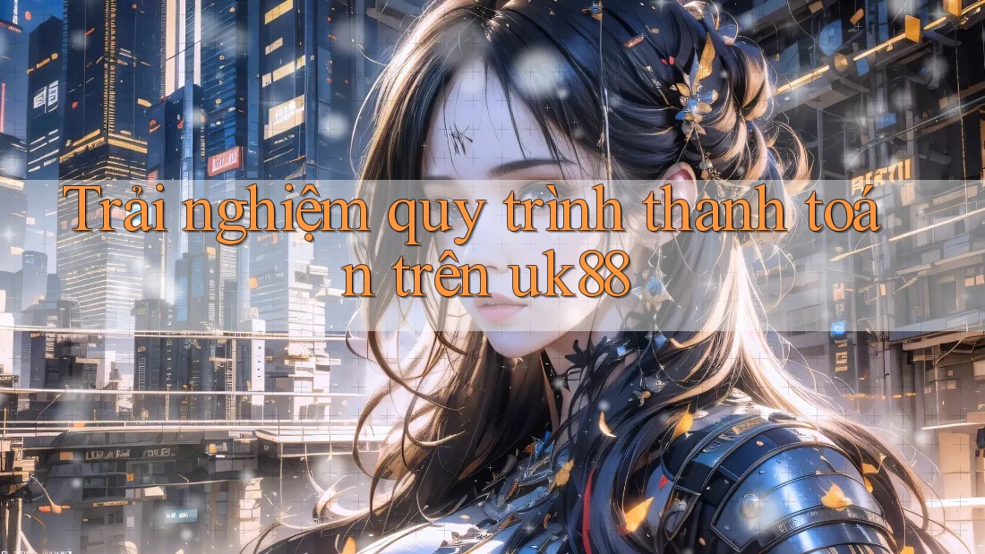 Trải nghiệm quy trình thanh toán trên uk88 Trải nghiệm quy trình thanh toán trên uk88