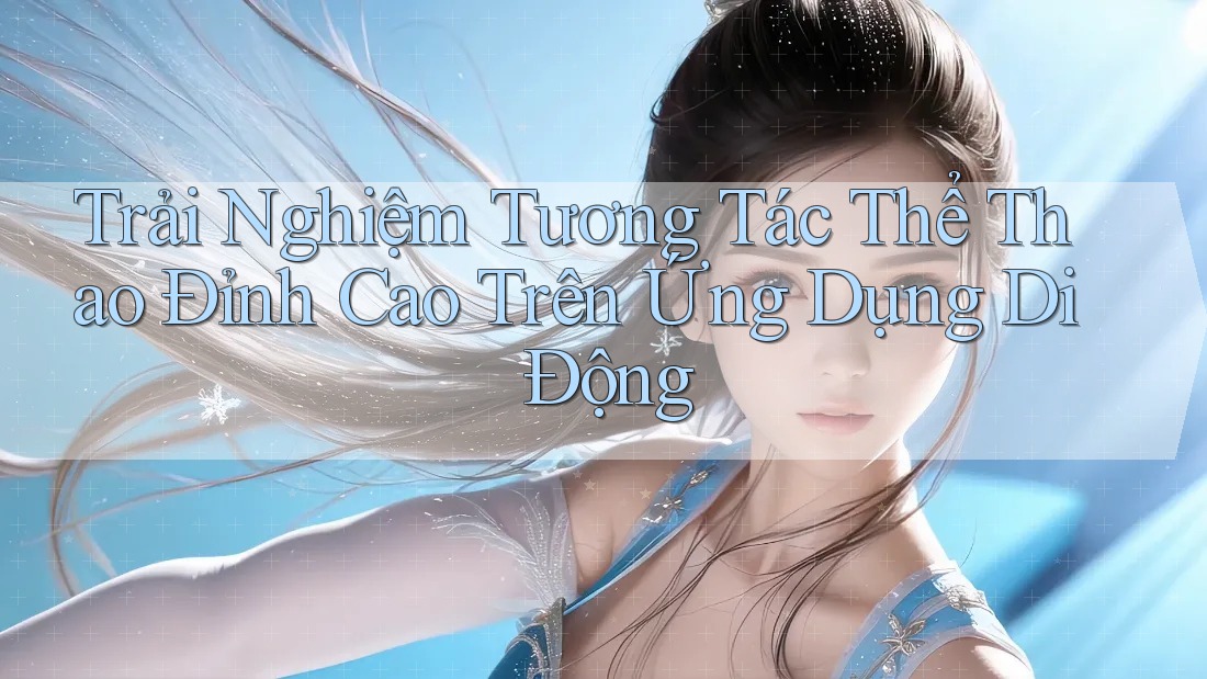 Trải Nghiệm Tương Tác Thể Thao Đỉnh Cao Trên Ứng Dụng Di Động Trải Nghiệm Tương Tác Thể Thao Đỉnh Cao Trên Ứng Dụng Di Động