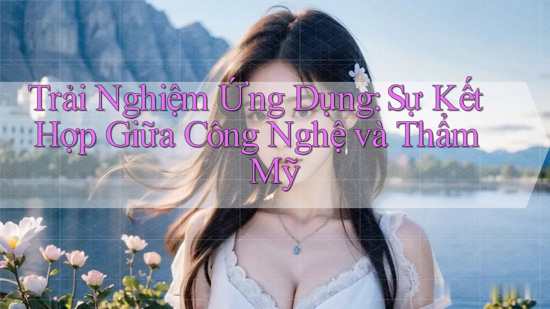 Trải Nghiệm Ứng Dụng: Sự Kết Hợp Giữa Công Nghệ và Thẩm Mỹ