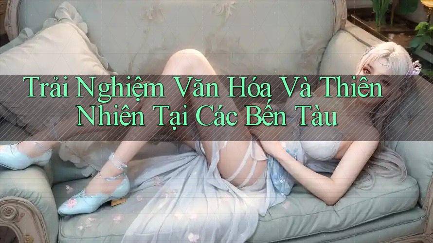 Trải Nghiệm Văn Hóa Và Thiên Nhiên Tại Các Bến Tàu