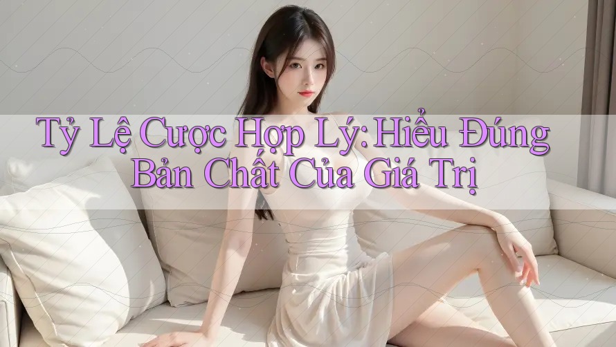 Tỷ Lệ Cược Hợp Lý: Hiểu Đúng Bản Chất Của Giá Trị Tỷ Lệ Cược Hợp Lý: Hiểu Đúng Bản Chất Của Giá Trị