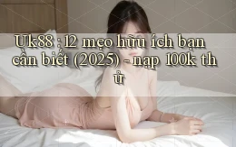 Uk88 12 mẹo hữu ích bạn cần biết (2025)   nạp 100k thử