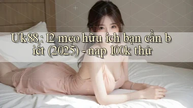 Uk88 12 mẹo hữu ích bạn cần biết (2025)   nạp 100k thử