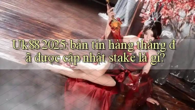 Uk88 2025 bản tin hàng tháng đã được cập nhật stake là gì