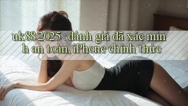 uk88 2025 đánh giá đã xác minh an toàn, iPhone chính thức