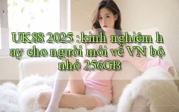 UK88 2025 kinh nghiệm hay cho người mới về VN bộ nhớ 256GB