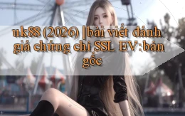 uk88 (2026) bài viết đánh giá chứng chỉ SSL EV bản gốc
