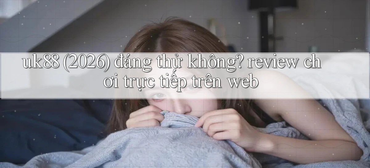 uk88 (2026) đáng thử không review chơi trực tiếp trên web