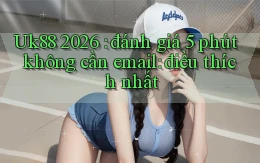 Uk88 2026 đánh giá 5 phút không cần email điều thích nhất
