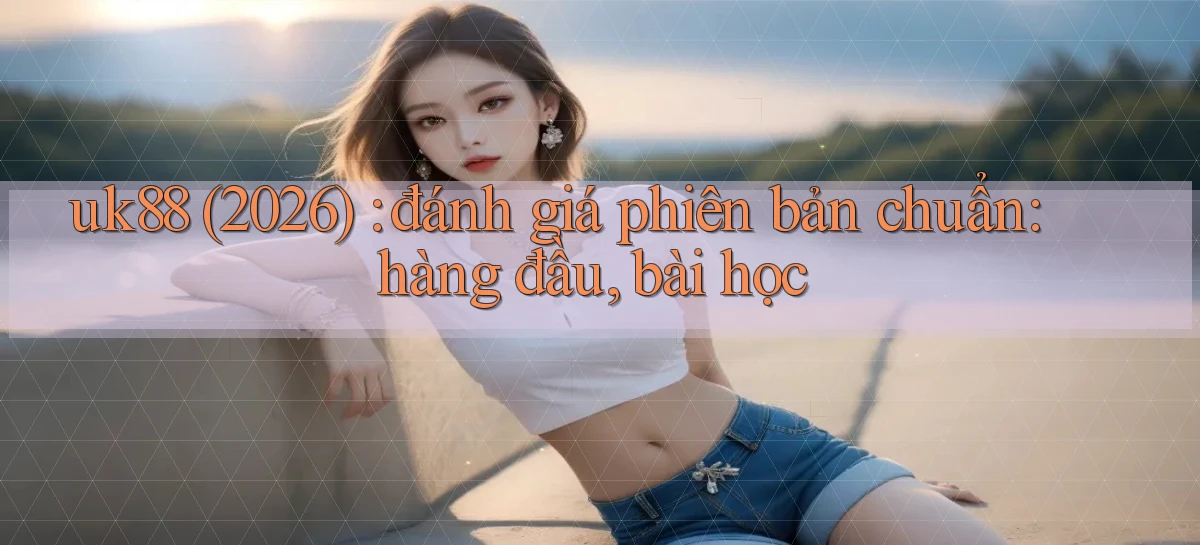 uk88 (2026) đánh giá phiên bản chuẩn hàng đầu, bài học