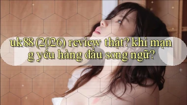 uk88 (2026) review thật khi mạng yếu hàng đầu song ngữ