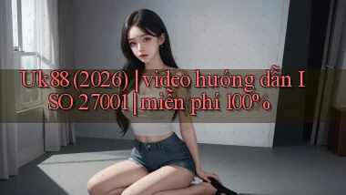 Uk88 (2026) video hướng dẫn ISO 27001 miễn phí 100%