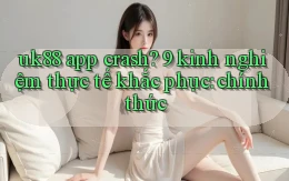 uk88 app crash 9 kinh nghiệm thực tế khắc phục chính thức