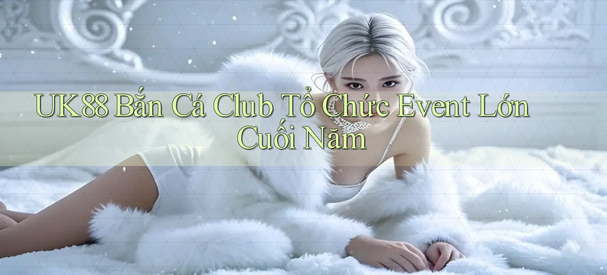 uk88  bắn cá club tổ chức event lớn cuối năm