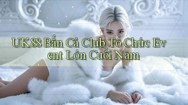uk88  bắn cá club tổ chức event lớn cuối năm