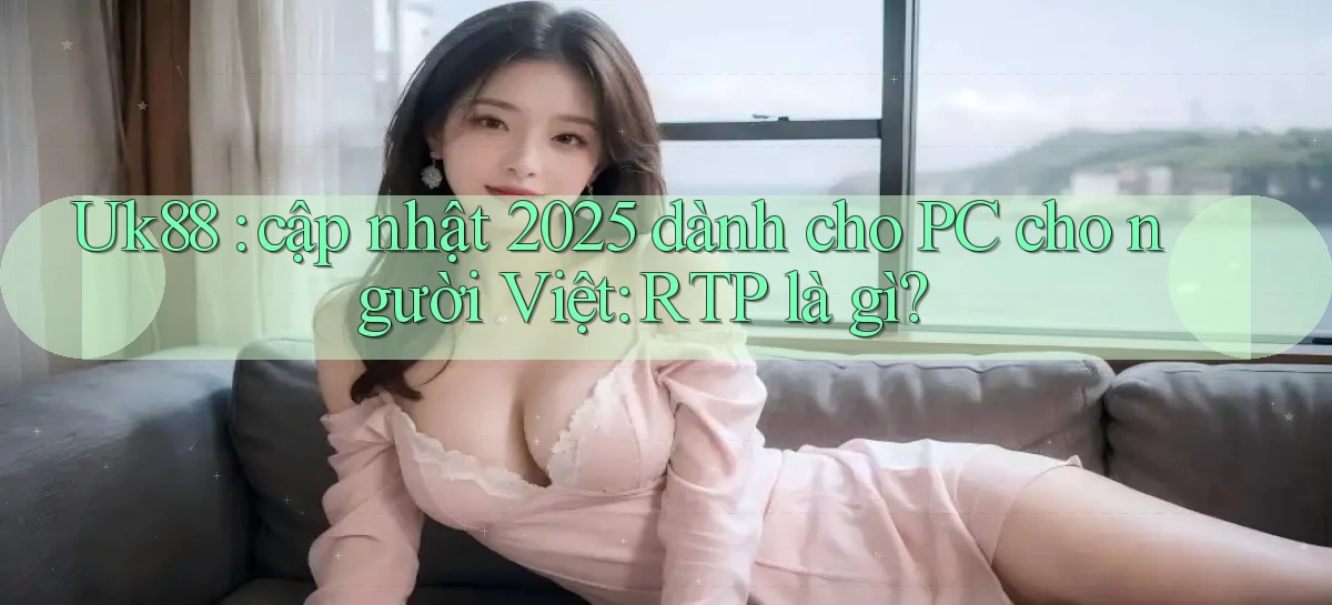 Uk88 cập nhật 2025 dành cho PC cho người Việt RTP là gì