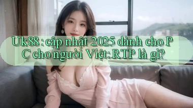 Uk88 cập nhật 2025 dành cho PC cho người Việt RTP là gì
