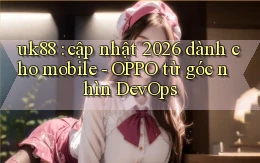 uk88 cập nhật 2026 dành cho mobile   OPPO từ góc nhìn DevOps