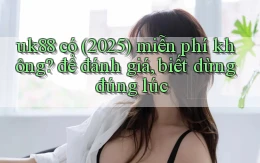 uk88 có (2025) miễn phí không để đánh giá, biết dừng đúng lúc