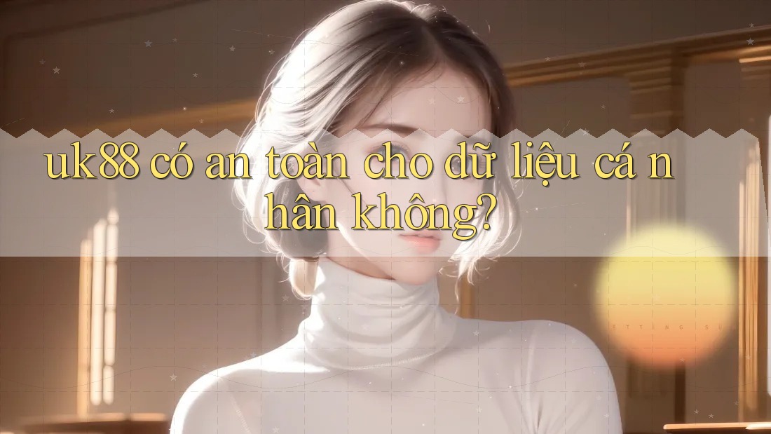 Uk88 có an toàn cho dữ liệu cá nhân không? Uk88 có an toàn cho dữ liệu cá nhân không?