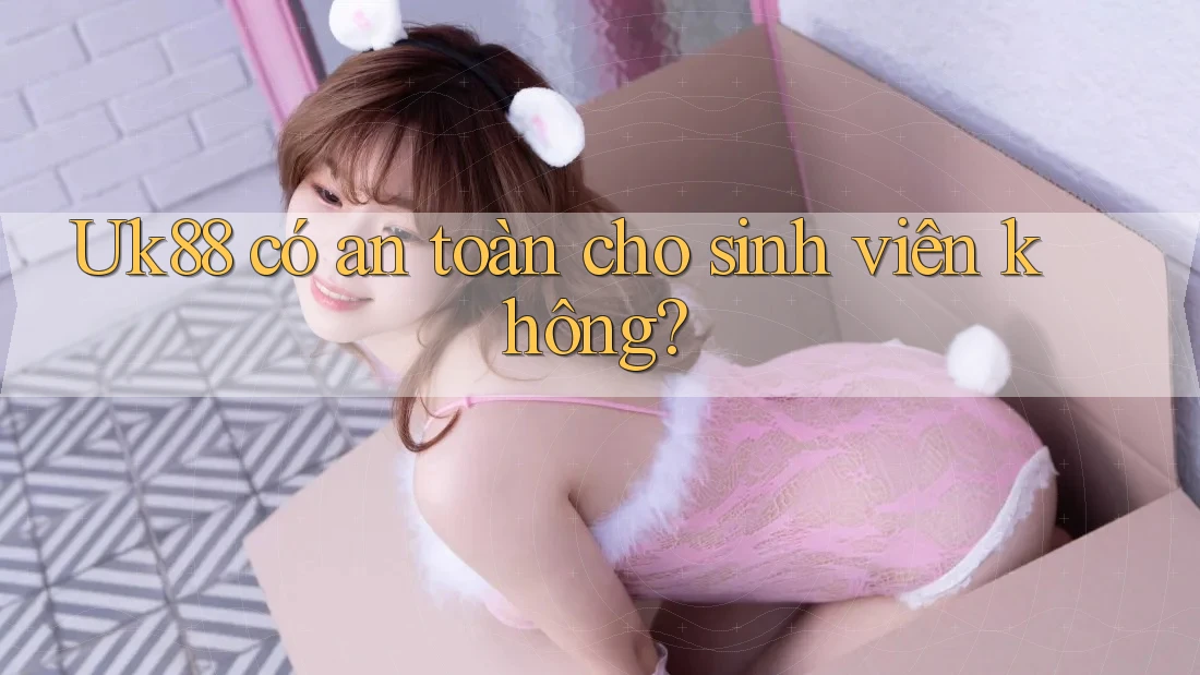 Uk88 có an toàn cho sinh viên không?