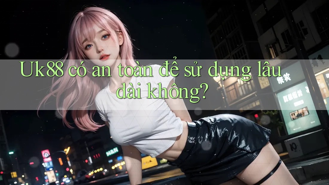 Uk88 có an toàn để sử dụng lâu dài không?