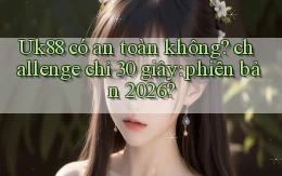 Uk88 có an toàn không challenge chỉ 30 giây phiên bản 2026
