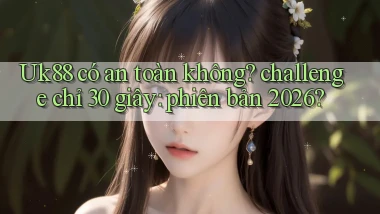 Uk88 có an toàn không challenge chỉ 30 giây phiên bản 2026