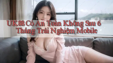 uk88 có an toàn không sau 6 tháng trải nghiệm mobile