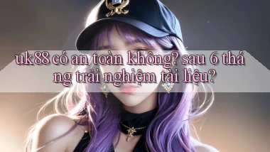 uk88 có an toàn không sau 6 tháng trải nghiệm tài liệu