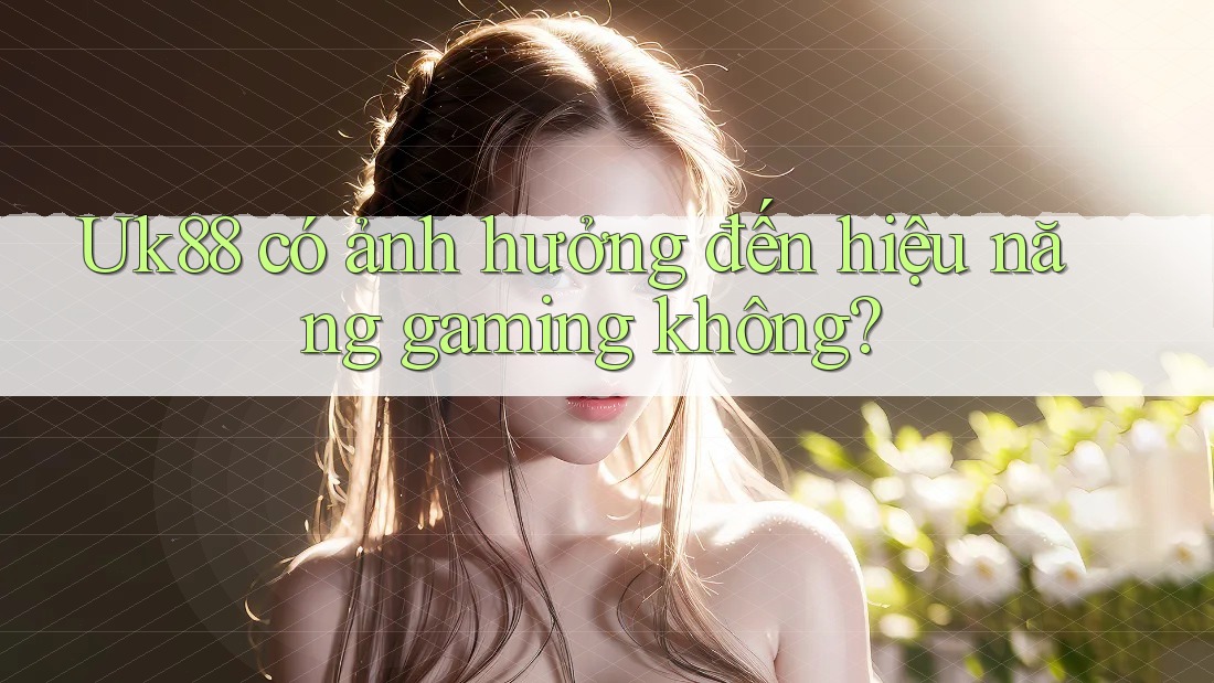 Uk88 có ảnh hưởng đến hiệu năng gaming không?