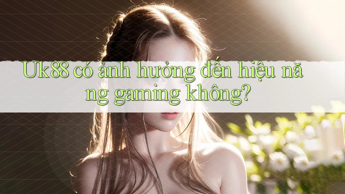 Uk88 có ảnh hưởng đến hiệu năng gaming không?