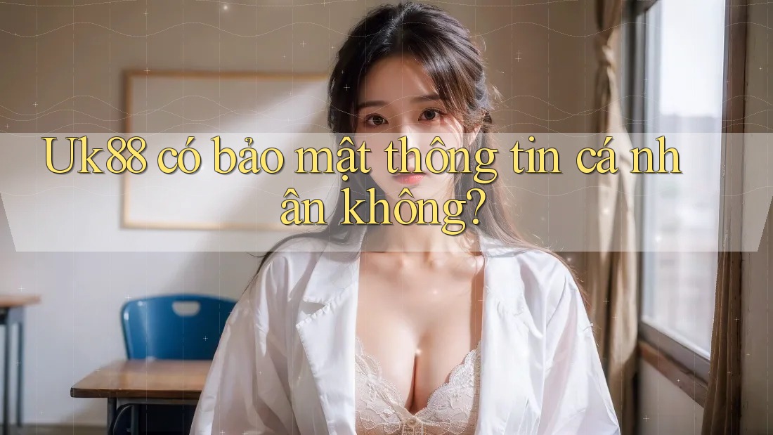 Uk88 có bảo mật thông tin cá nhân không? Uk88 có bảo mật thông tin cá nhân không?