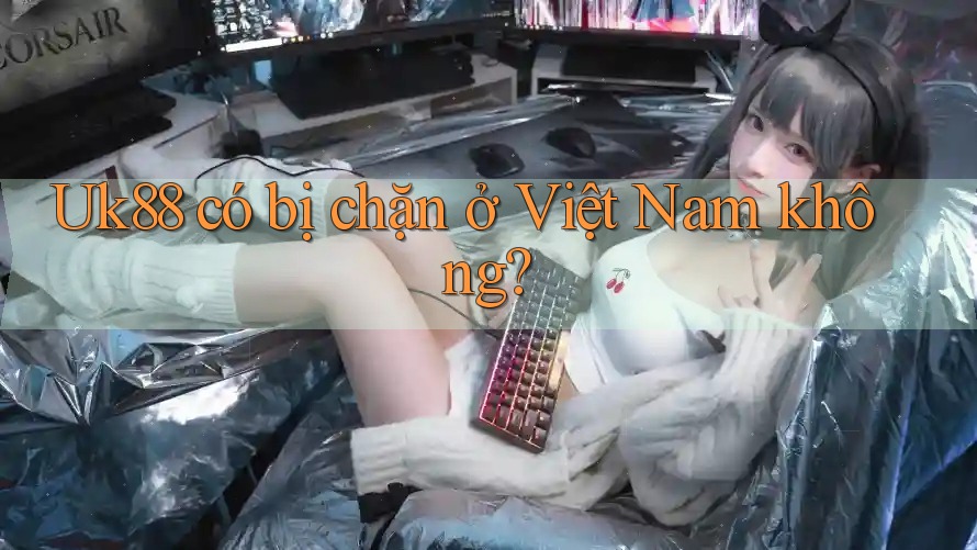 Uk88 có bị chặn ở Việt Nam không? Uk88 có bị chặn ở Việt Nam không?