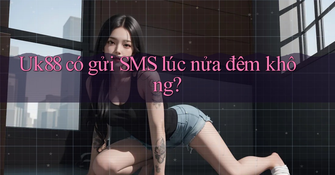 Uk88 có gửi SMS lúc nửa đêm không? Uk88 có gửi SMS lúc nửa đêm không?