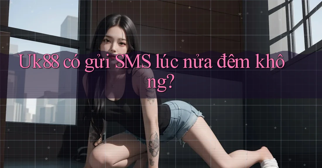 Uk88 có gửi SMS lúc nửa đêm không? Uk88 có gửi SMS lúc nửa đêm không?