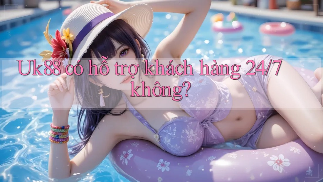 Uk88 có hỗ trợ khách hàng 24/7 không? Uk88 có hỗ trợ khách hàng 24/7 không?
