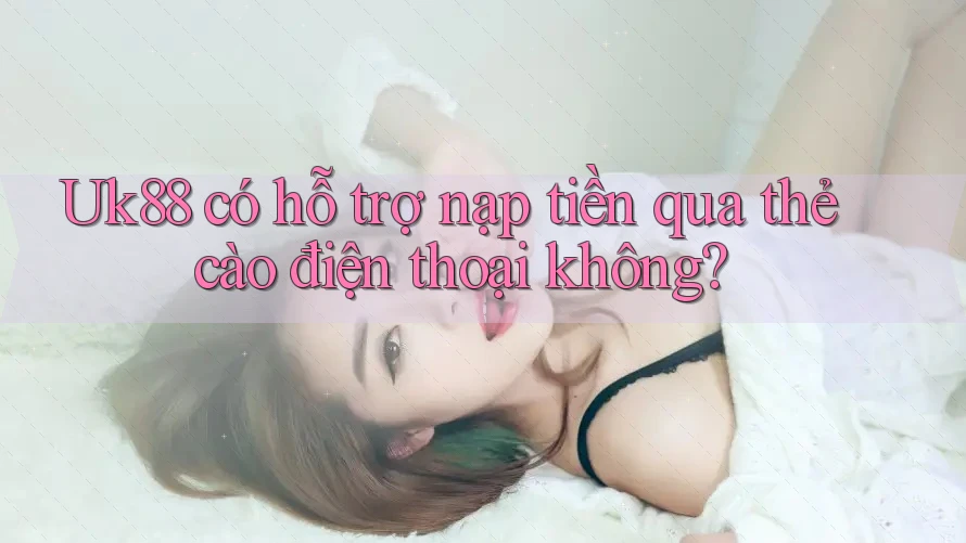 Uk88 có hỗ trợ nạp tiền qua thẻ cào điện thoại không?