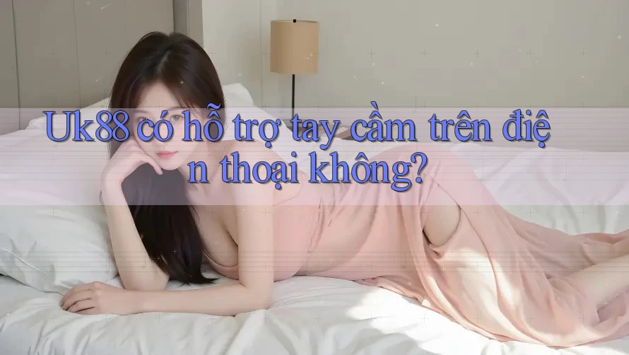 Uk88 có hỗ trợ tay cầm trên điện thoại không?