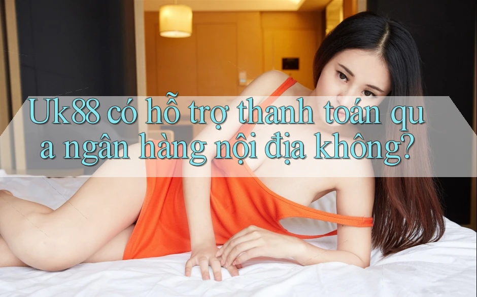 Uk88 có hỗ trợ thanh toán qua ngân hàng nội địa không?