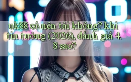 uk88 có nên tải không khi tin tưởng (2026), đánh giá 4.8 sao