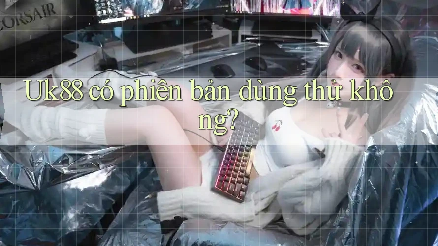 Uk88 có phiên bản dùng thử không? Uk88 có phiên bản dùng thử không?