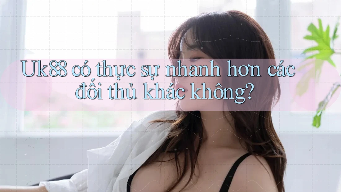 Uk88 có thực sự nhanh hơn các đối thủ khác không? Uk88 có thực sự nhanh hơn các đối thủ khác không?