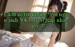 Uk88 có tốt không với ngân sách 50k (2025) cập nhật quý 3