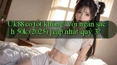 Uk88 có tốt không với ngân sách 50k (2025) cập nhật quý 3