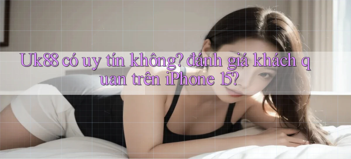 Uk88 có uy tín không đánh giá khách quan trên iPhone 15