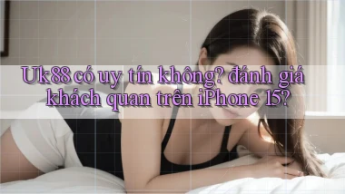 Uk88 có uy tín không đánh giá khách quan trên iPhone 15