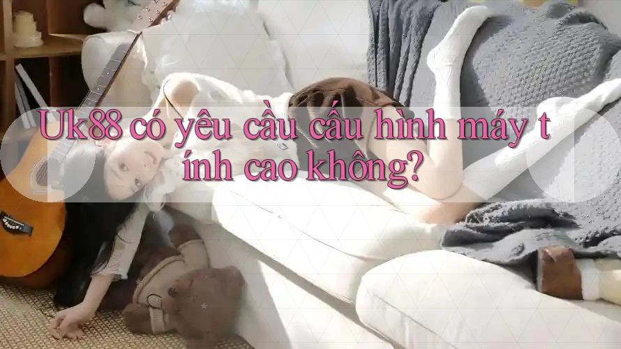 Uk88 có yêu cầu cấu hình máy tính cao không? Uk88 có yêu cầu cấu hình máy tính cao không?