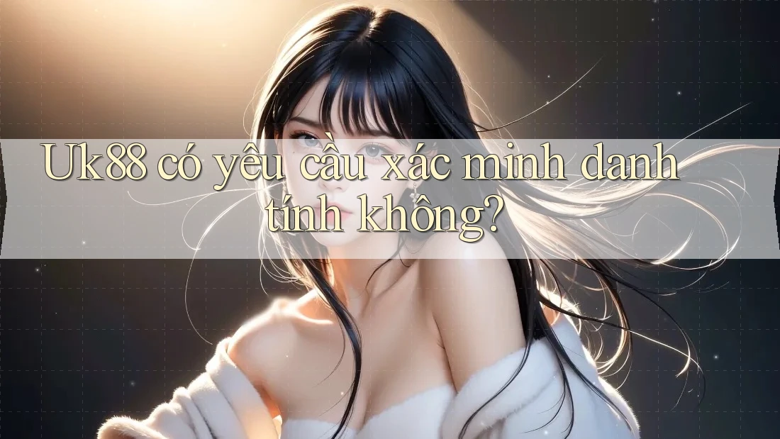 Uk88 có yêu cầu xác minh danh tính không?